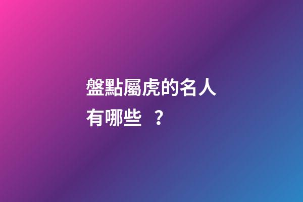 盤點屬虎的名人有哪些？